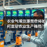 农业气候资源普查将如何重塑农业生产格局?(图2) 农业气候资源普查将如何重塑农业生产格局?(图2)